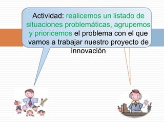 Actividad: realicemos un listado de
situaciones problemáticas, agrupemos
 y prioricemos el problema con el que
.vamos a trabajar nuestro proyecto de
               innovación
 