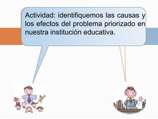 Actividad: identifiquemos las causas y
los efectos del problema priorizado en
nuestra institución educativa.
.
 