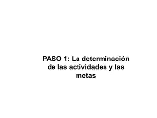 PASO 1: La determinación
 de las actividades y las
          metas
 