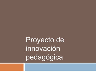 Proyecto de
innovación
pedagógica
 