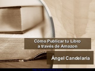 http://angelcandelaria.com
Cómo Publicar tu LibroCómo Publicar tu Libro
a través de Amazona través de Amazon
Ángel CandelariaÁngel Candelaria
 