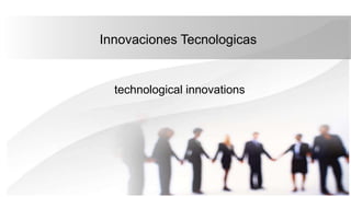 Innovaciones Tecnologicas
technological innovations
 