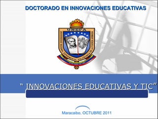 Maracaibo, OCTUBRE 2011 “  INNOVACIONES EDUCATIVAS Y TIC ” DOCTORADO EN INNOVACIONES EDUCATIVAS 