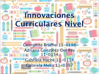 Innovaciones
Curriculares Nivel

  Georgette Brache 11-0198
  Adriana González Del Rey
           11-0154
   Gabriela Haché 11-0134
   Gabriela Mella 11-0397
 