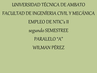 UNIVERSIDAD TÉCNICA DE AMBATO
FACULTAD DE INGENÍERIA CIVIL Y MECÁNICA
EMPLEO DE NTIC’s II
segundo SEMESTREE
PARALELO “A”
WILMAN PÉREZ
 