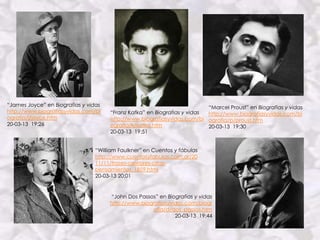 “James Joyce” en Biografias y vidas                                       “Marcel Proust” en Biografias y vidas
http://www.biografiasyvidas.com/bi    “Franz Kafka” en Biografias y vidas http://www.biografiasyvidas.com/bi
ografia/j/joyce.htm                   http://www.biografiasyvidas.com/bi ografia/p/proust.htm
20-03-13 19:26                        ografia/k/kafka.htm                 20-03-13 19:30
                                      20-03-13 19:51


                                 “William Faulkner” en Cuentos y fábulas
                                 http://www.cuentosyfabulas.com.ar/20
                                 11/11/frases-celebres-citas-
                                 pensamientos_1859.html
                                 20-03-13 20:01


                                      “John Dos Passos” en Biografias y vidas
                                      http://www.biografiasyvidas.com/biogr
                                                     afia/d/dos_passos.htm
                                                              20-03-13 19:44
 