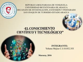 REPUBLICA BOLIVARIANA DE VENEZUELA
UNIVERSIDAD BICENTENARIA DE ARAGUA
DECANATO DE INVESTIGACIÓN, EXTENSIÓN Y POSTGRADO
SAN JOAQUIN DE TURMERO-ESTADO ARAGUA
INTEGRANTE:
Yohana Mejias C.I:18.852.353
Maracay, 2016
 