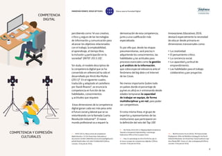 9
percibiendo como “el uso creativo,
crítico y seguro de las tecnologías
de información y comunicación para
alcanzar los objetivos relacionados
con el trabajo, la empleabilidad,
el aprendizaje, el tiempo libre,
la inclusión y participación en la
sociedad” (INTEF 2013:10)7
.
Sin duda, el modelo descriptivo de
la competencia digital que se ha
convertido en referencial ha sido el
desarrollado por Kirsti Ala-Mutka
(2011)8
. En el siguiente cuadro,
traducido y adaptado al castellano
por David Álvarez9
, se enuncia la
competencia en función de las
habilidades, conocimientos
y actitudes que requiere.
Estas dimensiones de la competencia
digital ganan cada vez más peso ante
el futuro social y laboral que se va
vislumbrando con la llamada Cuarta
Revolución Industrial10
. El nuevo
mundo profesional va a requerir la
7 — INTEF (2013). Marco común de competencia
digital docente v 2.0. [En línea] http://educalab.es/
documents/10180/12809/MarcoComunCompeDigiDoceV2.
pdf/e8766a69-d9ba-43f2-afe9-f526f0b34859 [Última
consulta: 19 de julio de 2016].
8 — Ala-Mutka, Kirsti (2011), Mapping Digital Competence:
Towards a Conceptual Understanding. Luxemburgo:
Publications Office of the European Union.
9 — http://e-aprendizaje.es/2012/03/05/los-ple-en-
el-marco-europeo-de-competencias-digitales/ [Última
consulta: 19 de julio de 2016].
10 — World Economic Forum (2016), The Future of Jobs.
Employment, Skills and Workforce Strategy for the Fourth
Industrial Revolution. [En línea] http://www3.weforum.org/
docs/Media/WEF_Future_of_Jobs_embargoed.pdf [Última
consulta: 19 de julio de 2016].
demostración de esta competencia,
junto a una cualificación más
especializada.
Es por ello que, desde las etapas
preuniversitarias, será preciso ir
adquiriendo los conocimientos, las
habilidades y las actitudes para
procesos esenciales como la gestión
y el análisis de la información,
que cobra especial relevancia ante el
fenómeno del big data o el Internet
de las Cosas.
No menos importante (sobre todo
en países donde el porcentaje de
pymes es alto) es ir entrenando desde
edades tempranas la capacidad
de trabajar en equipo, de forma
multidisciplinar y en red, para poder
ser competitivos.
En esta misma línea, el grupo de
expertos y representantes de las
instituciones que participaron en
la definición del reto del Top 100
Innovaciones Educativas 2016,
destacó especialmente la necesidad
de educar desde primaria en
dimensiones transversales como:
• La creatividad.
• El pensamiento crítico.
• La conciencia social.
• La capacidad y actitud de
emprendimiento.
• Las habilidades para el trabajo
colaborativo y por proyectos.
COMPETENCIA
DIGITAL
COMPETENCIA Y EXPRESIÓN
CULTURALES
INNOVACIONES EDUCATIVAS Educar para la Sociedad Digital
T
1
O
0
P
0
 