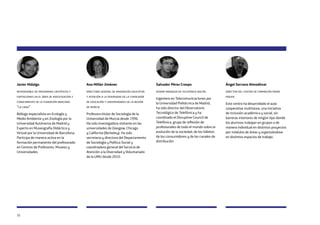 32
Javier Hidalgo
responsable de programas científicos y
exposiciones en el área de investigación y
conocimiento de la fundación bancaria
“la caixa”
Biólogo especialista en Ecología y
Medio Ambiente y en Zoología por la
Universidad Autónoma de Madrid y
Experto en Museografía Didáctica y
Virtual por la Universidad de Barcelona.
Participa de manera activa en la
formación permanente del profesorado
en Centros de Profesores, Museos y
Universidades
Ana Millán Jiménez
directora general de innovación educativa
y atención a la diversidad de la consejería
de educación y universidades de la región
de murcia
Profesora titular de Sociología de la
Universidad de Murcia desde 1996.
Ha sido investigadora visitante en las
universidades de Glasgow, Chicago
y California (Berkeley). Ha sido
secretaria y directora del Departamento
de Sociología y Política Social y
coordinadora general del Servicio de
Atención a la Diversidad y Voluntariado
de la UMU desde 2010.
Salvador Pérez Crespo
senior manager en telefónica digital
Ingeniero en Telecomunicaciones por
la Universidad Politécnica de Madrid,
ha sido director del Observatorio
Tecnológico de Telefónica y ha
coordinado el Disruptive Council de
Telefónica, grupo de reflexión de
profesionales de todo el mundo sobre la
evolución de la sociedad, de los hábitos
de los consumidores y de los canales de
distribución
Ángel Serrano Almodóvar
director del centro de formación padre
piquer
Este centro ha desarrollado el aula
cooperativa multitarea, una iniciativa
de inclusión académica y social, sin
barreras interiores de ningún tipo donde
los alumnos trabajan en grupos o de
manera individual en distintos proyectos
por módulos de áreas y organizándose
en distintos espacios de trabajo.
 