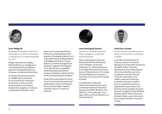 36
Javier Hidalgo Gil
responsable de programas científicos y
exposiciones en el área de investigación
y conocimiento de la fundación bancaria
“la caixa”
Biólogo especialista en Ecología y
Medio Ambiente y en Zoología por la
Universidad Autónoma de Madrid y
Experto en Museografía Didáctica y
Virtual por la Universidad de Barcelona.
Es miembro del comité de expertos
de “UNAWE” para la enseñanza
de la astronomía, por el Ministerio
de Educación y Ciencia y el CSIC,
imparte prácticas como profesor
residente de la asignatura “La Historia
y el desarrollo humanístico” como
profesor de la Universidad de Alcalá
de Henares e imparte prácticas de la
asignatura “Museografía didáctica” en la
Universidad Antonio de Nebrija (Máster
en Pedagogía de Museos). Es asesor
didáctico y científico de programas de
planetario, programas de divulgación
en TV, libros de texto y actividades
medioambientales para distintas
empresas de Madrid y miembro del Foro
Proclima del Ayuntamiento de Madrid.
Desde 2004 ha participado de manera
activa en la formación permanente del
profesorado en Centros de Profesores,
Museos y Universidades, habiendo
impartido más de un centenar de
ponencias.
Javier Monteagudo Galisteo
maestro del ceip manuel bartolomé
cossío y miembro de la asociación
educativa aulablog
Maestro especialista en Educación
Musical del CEIP Manuel Bartolomé
Cossío de Madrid. Ha sido tutor,
coordinador TIC, jefe de estudios y en
la actualidad desempeña funciones de
Asesor del Departamento de Tecnología
del Centro Regional de Innovación y
Formación Las Acacias de la Comunidad
de Madrid.
Ha colaborado con diferentes
instituciones impartiendo formación
y diseñando experiencias formativas
para docentes (INTEF del MECD, CITA,
UIMP, etc.). Tiene publicados 4 CD y
algunos libros y artículos dedicados a la
Educación Musical.
Ismael Sanz Labrador
director general de innovación, becas y
ayudas a la educación de la comunidad
de madrid
Licenciado en Administración de
Empresas y Doctor en Economía
Aplicada por la Universidad Complutense
de Madrid. Profesor Titular del
Departamento de Economía Aplicada
I de la Universidad Rey Juan Carlos.
Ha realizado numerosos artículos
e informes relacionados con la
calidad y mejora de la educación,
la evaluación educativa, la política
fiscal, el crecimiento económico y
la globalización para revistas como
Economic Journal, Canadian Journal of
Economics, European Journal of Political
Economy, Public Choice o IZA Journal
of Labour Studies, y para instituciones
como el Banco Mundial o la Comisión
Europea.
 