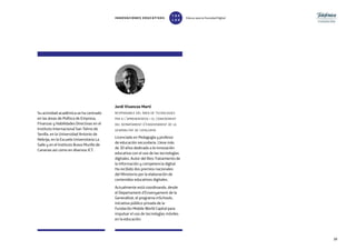 3939
Su actividad académica se ha centrado
en las áreas de Política de Empresa,
Finanzas y Habilidades Directivas en el
Instituto Internacional San Telmo de
Sevilla, en la Universidad Antonio de
Nebrija, en la Escuela Universitaria La
Salle y en el Instituto Bravo Murillo de
Canarias así como en diversos ICT.
Jordi Vivancos Martí
responsable del àrea de tecnologies
per a l’aprenentatge i el coneixement
del departament d’ensenyament de la
generalitat de catalunya
Licenciado en Pedagogía y profesor
de educación secundaria. Lleva más
de 30 años dedicado a la innovación
educativa con el uso de las tecnologías
digitales. Autor del libro Tratamiento de
la Información y competencia digital.
Ha recibido dos premios nacionales
del Ministerio por la elaboración de
contenidos educativos digitales.
Actualmente está coordinando, desde
el Departament d’Ensenyament de la
Generalitat, el programa mSchools,
iniciativa público-privada de la
Fundación Mobile World Capital para
impulsar el uso de tecnologías móviles
en la educación.
INNOVACIONES EDUCATIVAS Educar para la Sociedad Digital
T
1
O
0
P
0
 