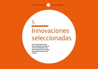 41
INNOVACIONES EDUCATIVAS Educar para la Sociedad Digital
T
1
O
0
P
0
Innovaciones
seleccionadas
Estas innovaciones fueron
seleccionadas por el jurado de
entre las 30 finalistas como
las que demostraron un mayor
potencial de acuerdo con los
criterios.
5
 