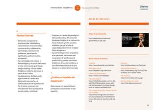 45
• Suponen un cambio de paradigma
de la producción y del consumo:
desplaza el objeto de la transacción
hacia el diseño y/o los servicios
añadidos, ya que la falta de
capacidad para construir el objeto
físico desaparece.
• Socialmente permiten empoderar
a las personas, facilitando que
se apropien de las técnicas de
producción y puedan solucionar
problemas de su vida cotidiana, o
sencillamente produzcan lo que
deseen o no existe en el mercado.
7
¿Cuál es el modelo de
expansión?
Open source con soporte básico
(compartir conocimiento sin dar
soporte).
6
Puntos fuertes
• Dimensión competencial
que desarrolla: habilidades y
conocimientos instrumentales,
comunicación y colaboración,
aprendizaje y resolución de
problemas, participación
significativa, actitud creativa,
autonomía.
• Foco estratégico de mejora: 4.
Metodologías y recursos adecuados
al reto: entornos de aprendizaje,
design thinking, cultura maker.
• Dirigidos a todas las personas, a
partir de los 8 años.
• Los laboratorios de fabricación
digital abren el camino a la
fabricación personal y a la
individualización de la producción.
Por lo tanto, provocan una
relocalización de la producción a
escala media o individual.
OTRAS REFERENCIAS
Facebook
https://www.facebook.com/fabfndn
Fab Lab Barcelona
http://fablabbcn.org/index.html
Vimeo Fab Lab Barcelona
https://vimeo.com/fablabbcn
Fab Lab Autodesk
http://inthefold.autodesk.com/in_the_
fold/2015/08/autodesk-teams-with-
the-fab-foundation-to-provide-design-
tools-to-makers-worldwide.html
Entrevista a Tomás Díez, director del Fab
Lab Barcelona
http://www.lavanguardia.com/local/
barcelona/20130121/54362046973/
tomas-diez-director-barcelona-fab-lab.
html
Otros enlaces de interés
Resumen
http://p2pfoundation.net/Fab_Labs
Vídeo de Fab Academy
http://fabacademy.org/2014/11/fab-
academy-2015-teaser-video/
Fab Academy
http://archive.fabacademy.org/
Oportunidades de empleo
http://jobs.fabeconomy.com/
Vídeo de presentación
http://www.ted.com/talks/neil_
gershenfeld_on_fab_labs
45
INNOVACIONES EDUCATIVAS Educar para la Sociedad Digital
T
1
O
0
P
0
 