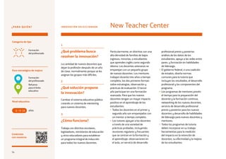 54
1
¿Qué problema busca
resolver la innovación?
La cantidad de nuevos docentes que
dejan la profesión después de un año
de clase, normalmente porque se les
asignan los grupos más difíciles.
2
¿Qué solución propone
la innovación?
Cambiar el sistema educativo público
creando un sistema de mentoring
para nuevos docentes.
3
¿Cómo funciona?
Trabaja con distritos escolares,
legisladores, ministerios de educación
y otros educadores para establecer
un programa integral de inducción
para todos los nuevos docentes.
Particularmente, en distritos con una
alta densidad de familias de bajos
ingresos, minorías, o estudiantes
que aprenden inglés como segundo
idioma. Los docentes veteranos se
emparejan con un pequeño grupo
de nuevos docentes. Los mentores
trabajan durante tres años a tiempo
completo, los dos primeros forman
sobre estrategias, observación y
prácticas de evaluación. El tercer
año participan en una formación
avanzada. Para que los nuevos
docentes tengan un mayor impacto
positivo en el aprendizaje de los
estudiantes:
• Todos los docentes en el primer y
segundo año son emparejados con
un mentor a tiempo completo.
• Los tutores apoyan a los docentes
a través de una variedad de
prácticas probadas, incluyendo:
reuniones regulares y frecuentes
que se centran en la formación y
el aprendizaje, observaciones en
el aula, un servicio de desarrollo
profesional previo y posterior,
análisis de los datos de los
estudiantes, apoyo a las redes entre
pares, y formación en habilidades
de liderazgo.
• El gobierno federal, o una coalición
de estados, diseña normas
comunes para la tutoría que
incluyan los resultados, el desarrollo
profesional y los componentes del
programa.
• Los programas de mentores prevén
el tiempo para la preparación del
docente y la formación continua,
networking de los nuevos docentes,
servicio de desarrollo profesional
previo y posterior para los nuevos
docentes y desarrollo de habilidades
de liderazgo para nuevos docentes y
mentores.
• Todos los programas de tutoría
deben incorporar en su trabajo
herramientas para la medición
del impacto en la retención de
docentes, su efectividad y la mejora
de los estudiantes.
¿PARA QUIÉN?
Foco estratégico de mejora
Categoría de tipo
Nivel educativo
Conéctate
con nosotros
Formación
del profesorado
Refuerzo
para el éxito
educativo
Formación
del profesorado
años6 18
New Teacher CenterINNOVACIÓN SELECCIONADA
1
2
54
 