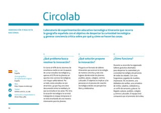 66
Circolab
País
España
Zona geográfica
de implantación original
España
Web
http://www.circolab.org/
Twitter
twitter.com/cir_co_lab
Institución o emprendedor/a
Víctor Díaz y BQ.
www
INNOVACIÓN FINALISTA
NACIONAL
Laboratorio de experimentación educativo-tecnológica itinerante que recorre
la geografía española con el objetivo de despertar la curiosidad tecnológica
y generar conciencia crítica sobre por qué y cómo se hacen las cosas.
1
¿Qué problema busca
resolver la innovación?
En torno al 40% de los alumnos de
enseñanza media se ven incapaces
de cursar estudios tecnológicos y
apenas el 8,5% de los jóvenes se
apunta a las carreras tecnológicas
con mayor salida laboral. Por
un lado, estos estudios no son
atractivos, ya que hay una clara
desconexión entre la realidad y lo
que se estudia en las aulas. Por otro,
la vocación tecnológica no se está
trabajando en etapas tempranas ni
se está enseñando de una manera
interesante para los jóvenes.
2
¿Qué solución propone
la innovación?
Proyecto en formato de talleres
itinerantes que acercan la tecnología
de manera concreta y real a los
lugares donde están los jóvenes:
pueblos, plazas, colegios, centros
culturales. El objetivo es implicar a las
personas en el proceso de creación
tecnológica desde una perspectiva
libre y colaborativa.
2
¿Cómo funciona?
Durante su recorrido ha organizado
talleres gratuitos diseñados
para despertar la creatividad y la
curiosidad tecnológica de personas
de todas las edades. Con unas
furgonetas cargadas de muebles,
impresoras 3D, escáneres, una
dobladora de varillas, una cortadora
de vinilos, taladros, soldadores y
un sinfín de sensores y placas, ha
llegado a plazas, pueblos, colegios
y centros culturales. El equipo está
compuesto por el promotor de la idea,
 