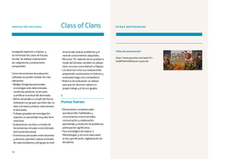 70
enseguida aspectos a mejorar, y
se minimizan los casos de fracaso
escolar. Se realizan evaluaciones
por asignaturas y evaluaciones
compartidas.
Como herramientas de evaluación
utilizadas se pueden señalar las más
relevantes:
• Badges (insignias) personales:
se entregan ante determinadas
conductas positivas, sirven para
cuantificar la actitud del alumnado.
• Retos semanales a cumplir (de forma
individual o en grupo): permiten dar un
valor a la tarea y evaluar cada semana
al alumnado.
• Trabajos grupales de investigación:
suponen un porcentaje muy alto de la
nota final.
• Evaluaciones: escritas o a través de
herramientas virtuales como Edmodo
(red social educativa).
• Entrevistas personales entre docentes
y alumnos: permiten valorar el estado
de cada estudiante y del grupo (a nivel
emocional), evaluar problemas y el
nivel de conocimientos adquiridos.
• Recursos TIC: además de las pruebas a
través de Edmodo, también se utilizan
otros recursos como Kahoot y Flipquiz.
• Los alumnos crean sus evaluaciones:
preparando cuestionarios en Kahoot y
evaluando luego a los compañeros.
• Rúbricas de evaluación: se utilizan
para que los alumnos valoren su
propio trabajo y el de sus iguales.
5
Puntos fuertes
• Dimensiones competenciales
que desarrolla: habilidades y
conocimientos instrumentales,
comunicación y colaboración,
aprendizaje y resolución de problemas,
participación significativa.
• Foco estratégico de mejora: 4.
Metodologías y recursos adecuados
al reto: gamificación, digitalización de
disciplinas.
OTRAS REFERENCIAS
Vídeo de presentación
https://www.youtube.com/watch?v=-
6xqWYkwHnIfeature=youtu.be
INNOVACIÓN NACIONAL Class of Clans
 