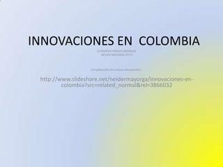 INNOVACIONES EN  COLOMBIA LEONARDO VARGAS MENDOZA NEIDER MAYORGA SOTO Complemento con mapas conceptuales… http://www.slideshare.net/neidermayorga/innovaciones-en-colombia?src=related_normal&rel=3866032 