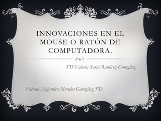 INNOVACIONES EN EL
      MOUSE O RATÓN DE
       COMPUTADORA.

                   3ºD Valeria Sarai Ramírez González



Fátima Alejandra Morales González 3ºD
 