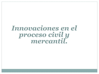 Innovaciones en el
proceso civil y
mercantil.
 