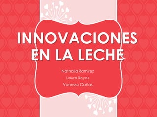 INNOVACIONES
EN LA LECHE
Nathalia Ramirez
Laura Reyes
Vanessa Cañas
 