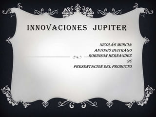 INNOVACIONES JUPITER

                    NICOLÁS MURCIA
                 ANTONIO BUITRAGO
               ROBINSON HERNANDEZ
                                9C
         PRESENTACION DEL PRODUCTO
 