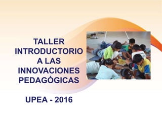 TALLER
INTRODUCTORIO
A LAS
INNOVACIONES
PEDAGÓGICAS
UPEA - 2016
 