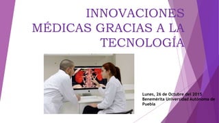 INNOVACIONES
MÉDICAS GRACIAS A LA
TECNOLOGÍA
Lunes, 26 de Octubre del 2015
Benemérita Universidad Autónoma de
Puebla
 