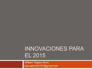INNOVACIONES PARA 
EL 2015 
William Vegazo Muro 
educador230167@gmail.com 
 