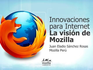 Innovaciones
para Internet
La visión de
Mozilla
Juan Eladio Sánchez Rosas
Mozilla Perú
 