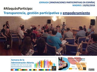 #AlaquàsParticipa:
Transparencia, gestión participativa y empoderamiento
JORNADA [INNOVACIONES PARTICIPATIVAS EN ESPAÑA]
MADRID ‫׀‬ 10/05/2018
 