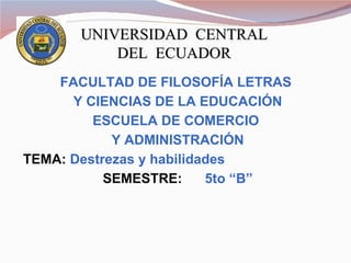 UNIVERSIDAD  CENTRAL DEL  ECUADOR FACULTAD DE FILOSOFÍA LETRAS  Y CIENCIAS DE LA EDUCACIÓN ESCUELA DE COMERCIO  Y ADMINISTRACIÓN TEMA:  Destrezas y habilidades  SEMESTRE:   5to “B” 