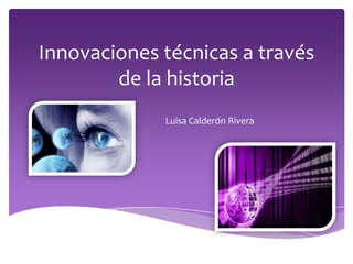 Innovaciones técnicas a través
de la historia
Luisa Calderón Rivera
 