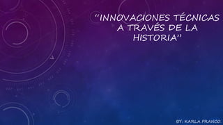 “INNOVACIONES TÉCNICAS 
A TRAVÉS DE LA 
HISTORIA” 
BY: KARLA FRANCO. 
 