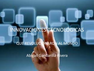 INNOVACIONES TECNOLÓGICAS
QUE REVOLUCIONARON AL MUNDO
Abigail Gandarilla Rivera
 