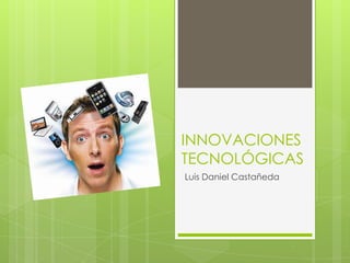 INNOVACIONES
TECNOLÓGICAS
Luis Daniel Castañeda
 