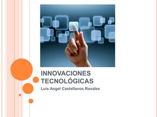 INNOVACIONES
TECNOLÓGICAS
Luis Angel Castellanos Rosales
 