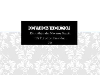INNOVACIONES TECNOLÓGICAS
Dian Alejandra Navarro García
E.S.T José de Escandón
2 B
 