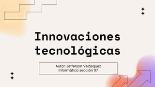 Innovaciones
tecnológicas
Autor: Jefferson Velásquez
Informática sección 07
 