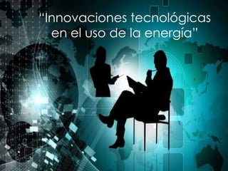 “Innovaciones tecnológicas
en el uso de la energía”

 