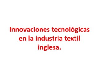 Innovaciones tecnológicas
   en la industria textil
          inglesa.
 