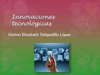 Innovaciones
tecnológicas
Karina Elizabeth Delgadillo López
 