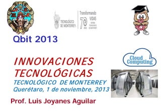Qbit 2013

I NNOVACI ONES
TECNOLÓGI CAS

TECNOLÓGI CO DE M ONTERREY
Querétaro, 1 de noviem bre, 2013

Prof. Luis Joyanes Aguilar

1

 