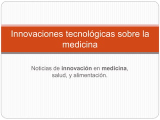 Innovaciones tecnológicas sobre la 
medicina 
Noticias de innovación en medicina, 
salud, y alimentación. 
 