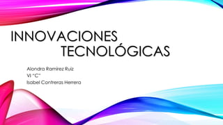 INNOVACIONES
TECNOLÓGICAS
Alondra Ramírez Ruiz
VI “C”
Isabel Contreras Herrera
 