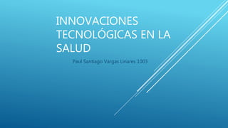 INNOVACIONES
TECNOLÓGICAS EN LA
SALUD
Paul Santiago Vargas Linares 1003
 