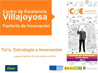 Centro de Excelencia 
Villajoyosa 
Factoría de Innovación 
Tic's, Estrategia e Innovación 
Joaquin Garrido, 22 de octubre de 2014 
 