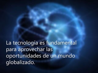 La tecnología es fundamental 
para aprovechar las 
oportunidades de un mundo 
globalizado. 
 