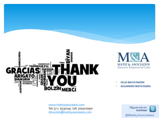  FELIX MATIZ PINZÓN
 ALEJANDRO MATIZ RUBIO
www.matizyasociados.com
Tel: 57 2 6530245 Cel: 3104720901
dirección@matizyasociados.com
 
