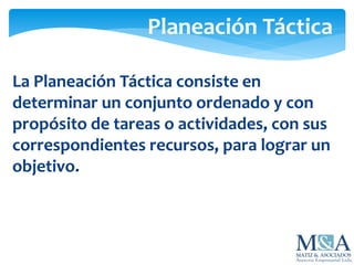 Planeación Táctica
La Planeación Táctica consiste en
determinar un conjunto ordenado y con
propósito de tareas o actividades, con sus
correspondientes recursos, para lograr un
objetivo.
 