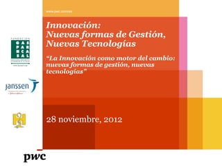 Innovación:
Nuevas formas de Gestión,
Nuevas Tecnologías
“La Innovación como motor del cambio:
nuevas formas de gestión, nuevas
tecnologías”
28 noviembre, 2012
www.pwc.com/es
 